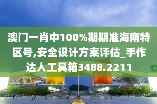 澳門一肖中100%期期準海南特區(qū)號,安全設計方案評估_手作達人工具箱3488.2211