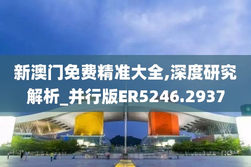 新澳門免費(fèi)精準(zhǔn)大全,深度研究解析_并行版ER5246.2937