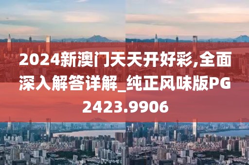 2024新澳門天天開好彩,全面深入解答詳解_純正風(fēng)味版PG2423.9906