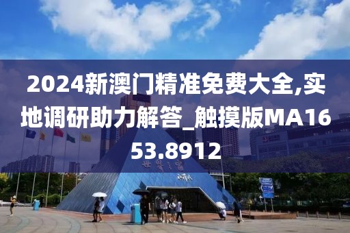 2024新澳門精準免費大全,實地調(diào)研助力解答_觸摸版MA1653.8912