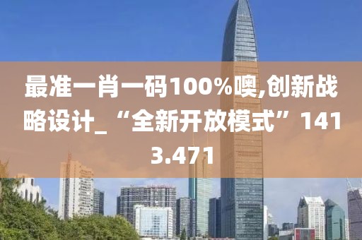 最準一肖一碼100%噢,創(chuàng)新戰(zhàn)略設(shè)計_“全新開放模式”1413.471