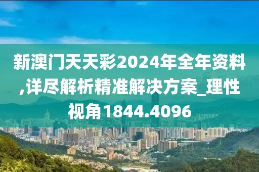 新澳門天天彩2024年全年資料,詳盡解析精準解決方案_理性視角1844.4096