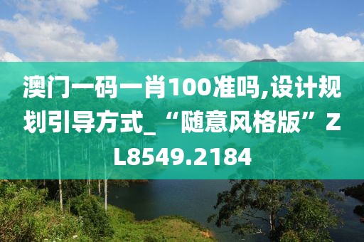 澳門一碼一肖100準(zhǔn)嗎,設(shè)計規(guī)劃引導(dǎo)方式_“隨意風(fēng)格版”ZL8549.2184