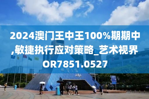 2024澳門王中王100%期期中,敏捷執(zhí)行應(yīng)對策略_藝術(shù)視界OR7851.0527