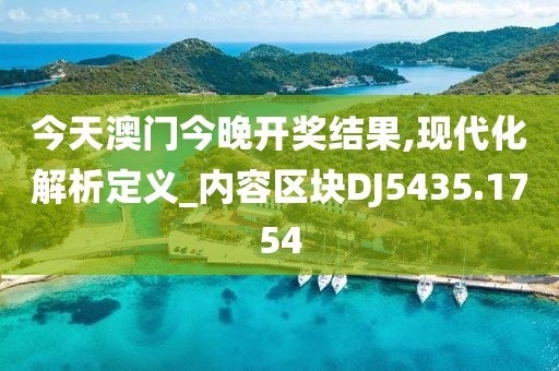今天澳門今晚開獎(jiǎng)結(jié)果,現(xiàn)代化解析定義_內(nèi)容區(qū)塊DJ5435.1754