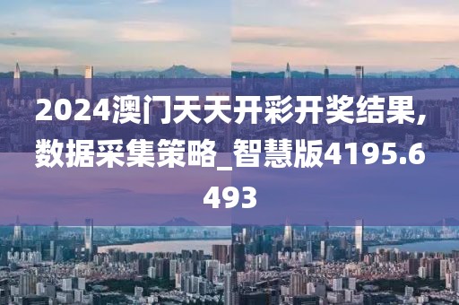 2024澳門天天開彩開獎(jiǎng)結(jié)果,數(shù)據(jù)采集策略_智慧版4195.6493