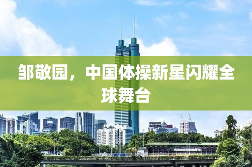 鄒敬園，中國(guó)體操新星閃耀全球舞臺(tái)