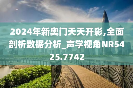 2024年新奧門天天開彩,全面剖析數(shù)據(jù)分析_聲學(xué)視角NR5425.7742