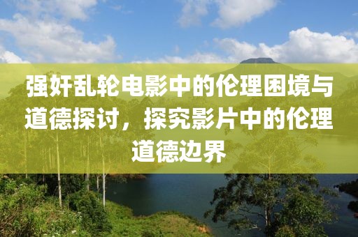 強奸亂輪電影中的倫理困境與道德探討，探究影片中的倫理道德邊界