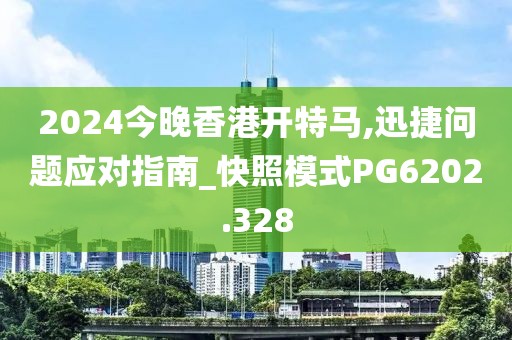 2024今晚香港開特馬,迅捷問題應對指南_快照模式PG6202.328