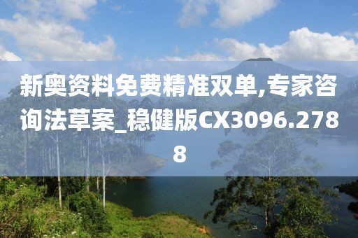 新奧資料免費精準雙單,專家咨詢法草案_穩(wěn)健版CX3096.2788
