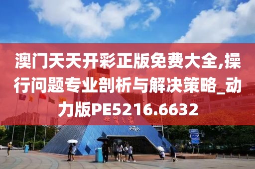 澳門天天開彩正版免費(fèi)大全,操行問題專業(yè)剖析與解決策略_動(dòng)力版PE5216.6632