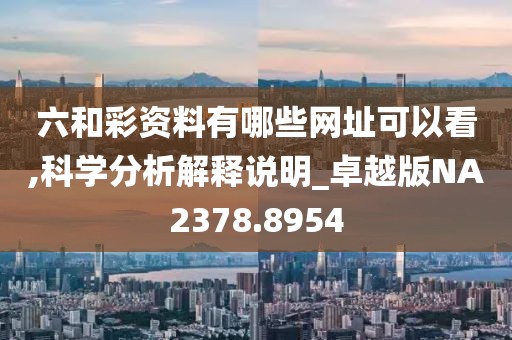 六和彩資料有哪些網(wǎng)址可以看,科學(xué)分析解釋說(shuō)明_卓越版NA2378.8954