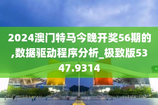 2024澳門特馬今晚開獎56期的,數(shù)據(jù)驅(qū)動程序分析_極致版5347.9314