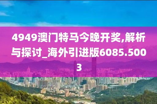 4949澳門特馬今晚開獎,解析與探討_海外引進(jìn)版6085.5003