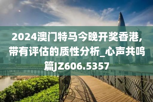 2024澳門特馬今晚開獎香港,帶有評估的質性分析_心聲共鳴篇JZ606.5357