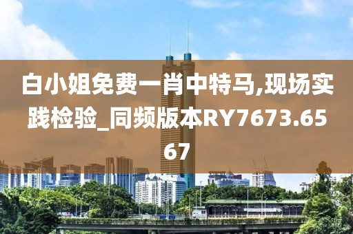 白小姐免費(fèi)一肖中特馬,現(xiàn)場(chǎng)實(shí)踐檢驗(yàn)_同頻版本RY7673.6567