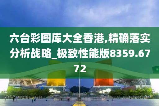 六臺彩圖庫大全香港,精確落實分析戰(zhàn)略_極致性能版8359.6772