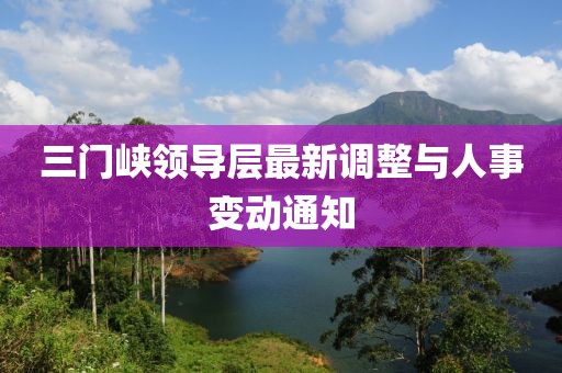 三門峽領(lǐng)導(dǎo)層最新調(diào)整與人事變動(dòng)通知