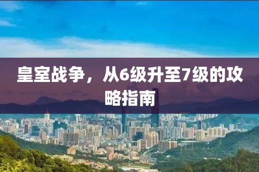 皇室戰(zhàn)爭(zhēng)，從6級(jí)升至7級(jí)的攻略指南