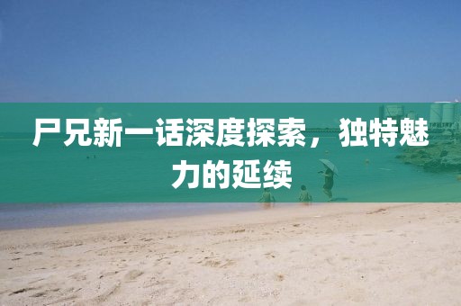尸兄新一話深度探索，獨(dú)特魅力的延續(xù)