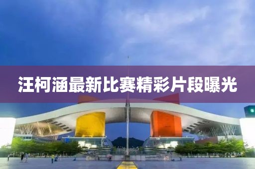 汪柯涵最新比賽精彩片段曝光