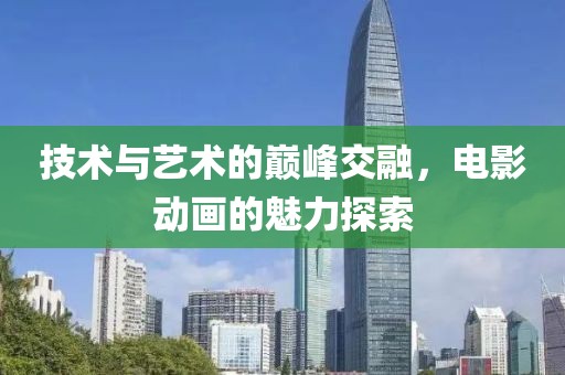 技術(shù)與藝術(shù)的巔峰交融，電影動畫的魅力探索