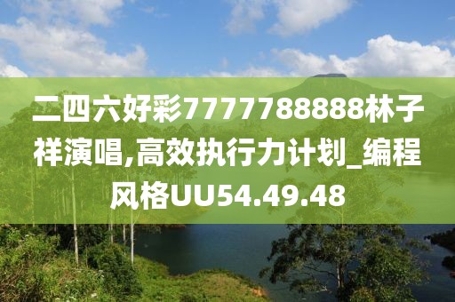 二四六好彩7777788888林子祥演唱,高效執(zhí)行力計(jì)劃_編程風(fēng)格UU54.49.48