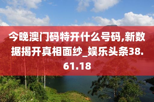 今晚澳門碼特開什么號碼,新數(shù)據(jù)揭開真相面紗_娛樂頭條38.61.18