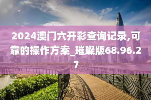2024澳門六開彩查詢記錄,可靠的操作方案_璀璨版68.96.27