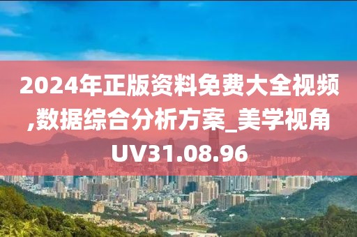 2024年正版資料免費(fèi)大全視頻,數(shù)據(jù)綜合分析方案_美學(xué)視角UV31.08.96
