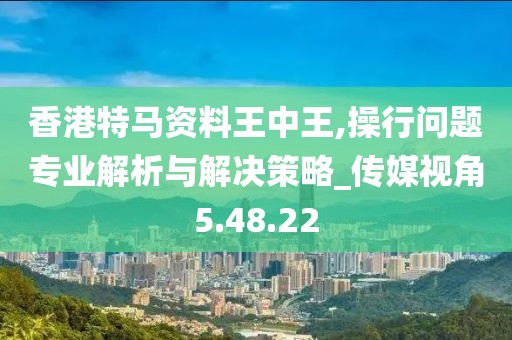 香港特馬資料王中王,操行問(wèn)題專業(yè)解析與解決策略_傳媒視角5.48.22