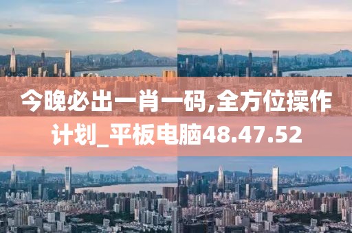 今晚必出一肖一碼,全方位操作計(jì)劃_平板電腦48.47.52