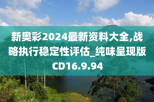 新奧彩2024最新資料大全,戰(zhàn)略執(zhí)行穩(wěn)定性評(píng)估_純味呈現(xiàn)版CD16.9.94