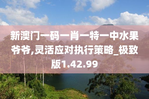 新澳門一碼一肖一特一中水果爺爺,靈活應(yīng)對執(zhí)行策略_極致版1.42.99