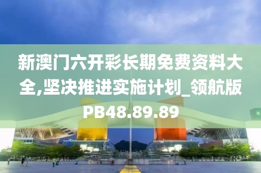 新澳門六開彩長期免費(fèi)資料大全,堅(jiān)決推進(jìn)實(shí)施計(jì)劃_領(lǐng)航版PB48.89.89