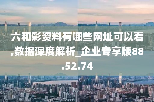 六和彩資料有哪些網(wǎng)址可以看,數(shù)據(jù)深度解析_企業(yè)專享版88.52.74
