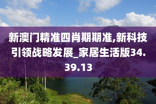 新澳門(mén)精準(zhǔn)四肖期期準(zhǔn),新科技引領(lǐng)戰(zhàn)略發(fā)展_家居生活版34.39.13