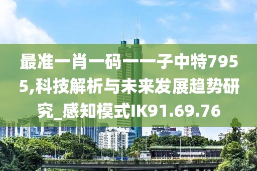 最準(zhǔn)一肖一碼一一子中特7955,科技解析與未來(lái)發(fā)展趨勢(shì)研究_感知模式IK91.69.76