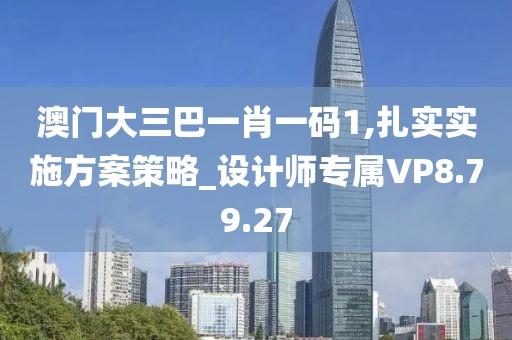 澳門大三巴一肖一碼1,扎實(shí)實(shí)施方案策略_設(shè)計(jì)師專屬VP8.79.27