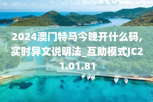 2024澳門(mén)特馬今晚開(kāi)什么碼,實(shí)時(shí)異文說(shuō)明法_互助模式JC21.01.81