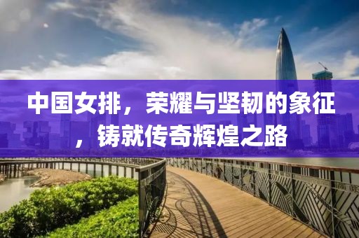 中國(guó)女排，榮耀與堅(jiān)韌的象征，鑄就傳奇輝煌之路