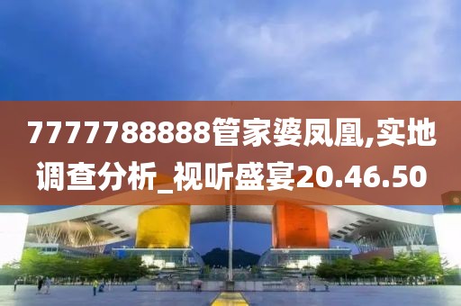 7777788888管家婆鳳凰,實地調查分析_視聽盛宴20.46.50