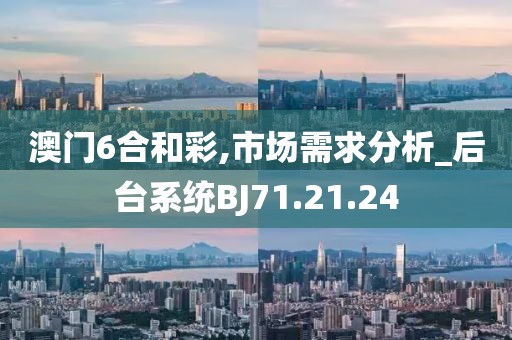澳門6合和彩,市場需求分析_后臺系統(tǒng)BJ71.21.24