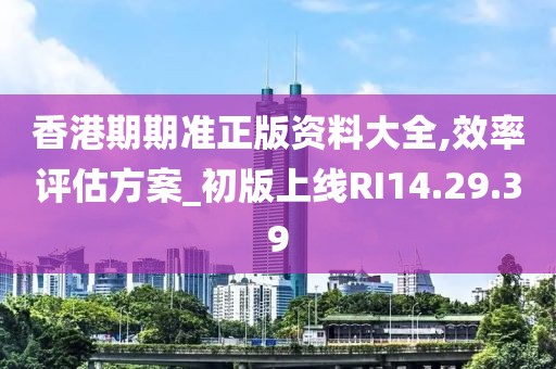 香港期期準正版資料大全,效率評估方案_初版上線RI14.29.39