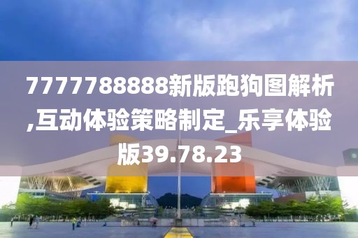 7777788888新版跑狗圖解析,互動(dòng)體驗(yàn)策略制定_樂享體驗(yàn)版39.78.23