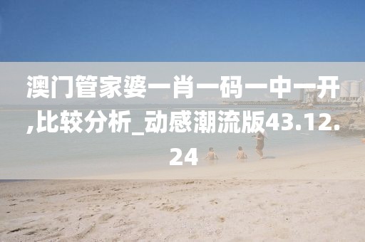 澳門管家婆一肖一碼一中一開,比較分析_動感潮流版43.12.24