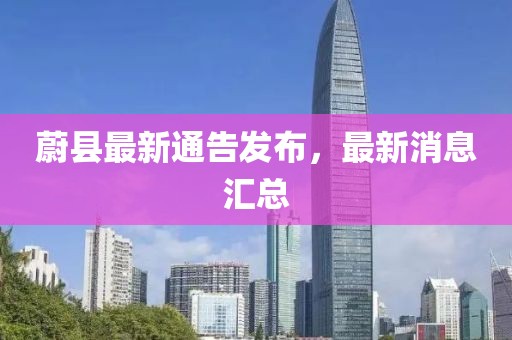 蔚縣最新通告發(fā)布，最新消息匯總