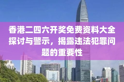 香港二四六開獎免費資料大全探討與警示，揭露違法犯罪問題的重要性