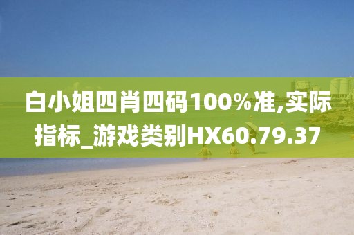 白小姐四肖四碼100%準,實際指標_游戲類別HX60.79.37